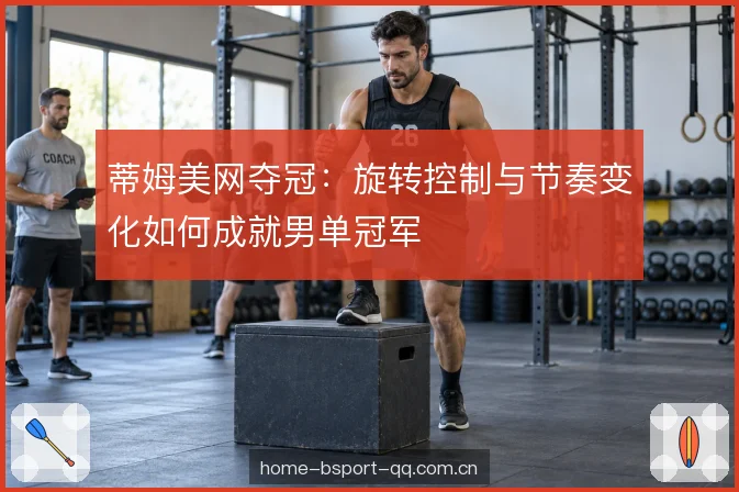 蒂姆美网夺冠：旋转控制与节奏变化如何成就男单冠军