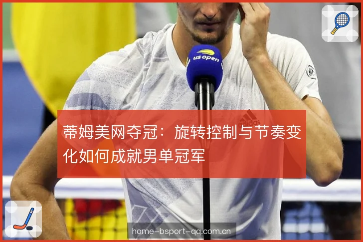 蒂姆美网夺冠：旋转控制与节奏变化如何成就男单冠军