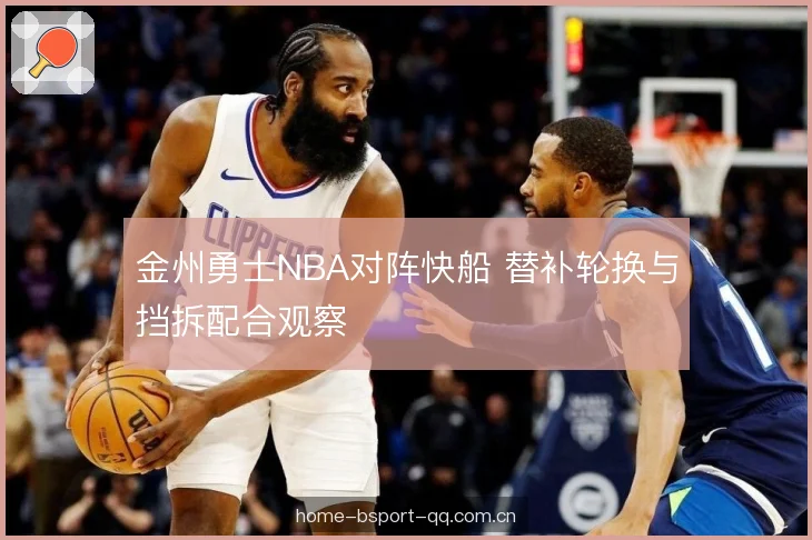 金州勇士NBA对阵快船 替补轮换与挡拆配合观察