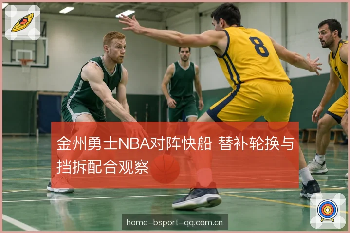 金州勇士NBA对阵快船 替补轮换与挡拆配合观察