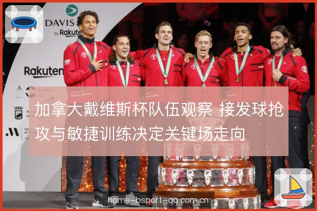 加拿大戴维斯杯队伍观察 接发球抢攻与敏捷训练决定关键场走向
