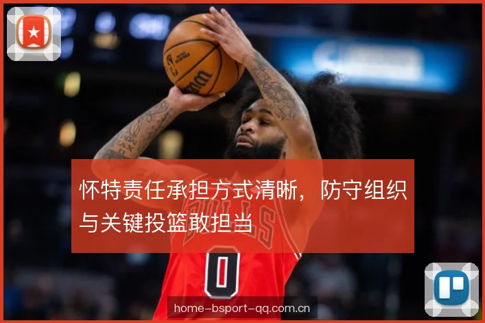 怀特责任承担方式清晰，防守组织与关键投篮敢担当