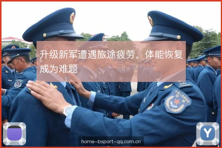 升级新军遭遇旅途疲劳，体能恢复成为难题